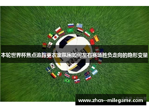 本轮世界杯焦点追踪更衣室氛围如何左右赛场胜负走向的隐形变量