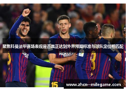 聚焦科曼法甲赛场表现是否真正达到外界预期标准与球队定位相匹配