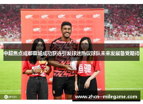 中超焦点成都蓉城成功获选引发球迷热议球队未来发展备受期待
