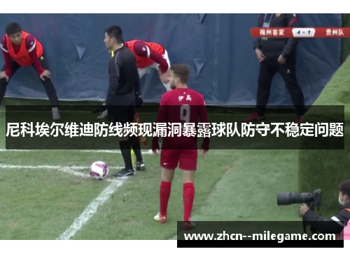 尼科埃尔维迪防线频现漏洞暴露球队防守不稳定问题