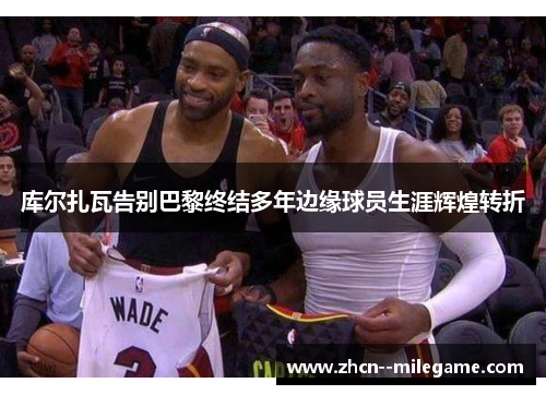 库尔扎瓦告别巴黎终结多年边缘球员生涯辉煌转折