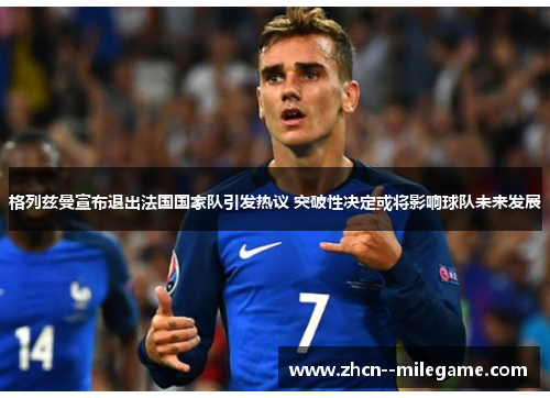 格列兹曼宣布退出法国国家队引发热议 突破性决定或将影响球队未来发展