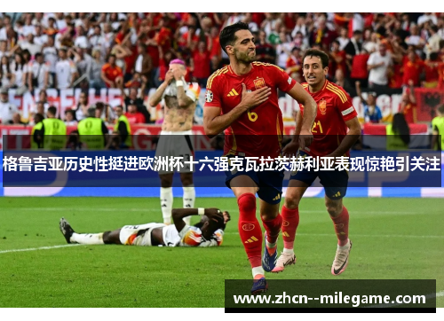 格鲁吉亚历史性挺进欧洲杯十六强克瓦拉茨赫利亚表现惊艳引关注