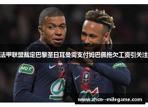 法甲联盟裁定巴黎圣日耳曼需支付姆巴佩拖欠工资引关注