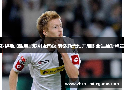 罗伊斯加盟美职联引发热议 转战新天地开启职业生涯新篇章