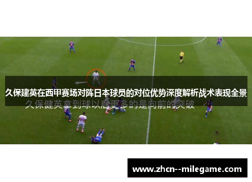 久保建英在西甲赛场对阵日本球员的对位优势深度解析战术表现全景